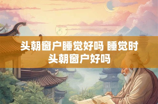 头朝窗户睡觉好吗 睡觉时头朝窗户好吗