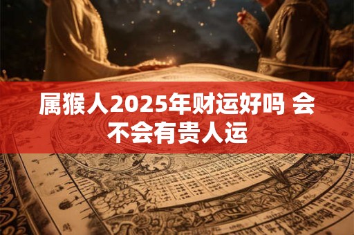 属猴人2025年财运好吗 会不会有贵人运