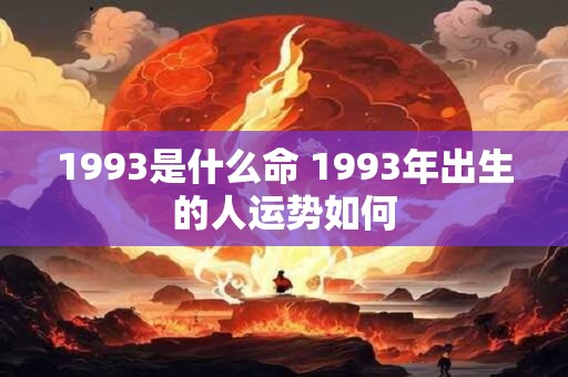 1993是什么命 1993年出生的人运势如何 1993是什么命 1993年出生的人运势如何