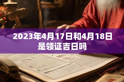 2023年4月17日和4月18日是领证吉日吗