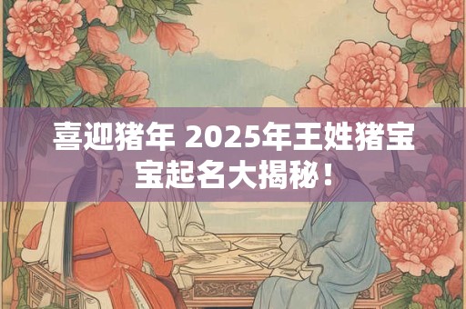 喜迎猪年 2025年王姓猪宝宝起名大揭秘！