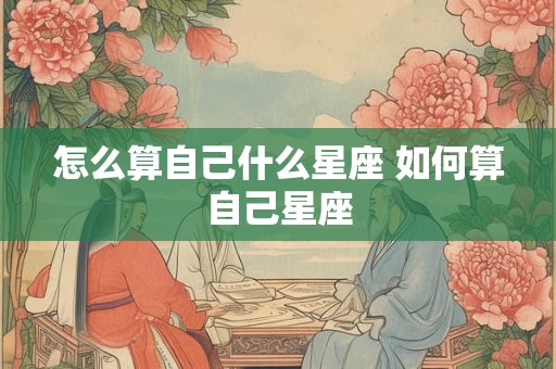 怎么算自己什么星座 如何算自己星座