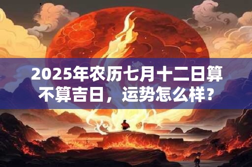 2025年农历七月十二日算不算吉日，运势怎么样？