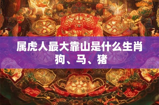 属虎人最大靠山是什么生肖 狗、马、猪