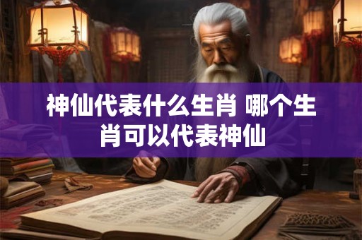 神仙代表什么生肖 哪个生肖可以代表神仙