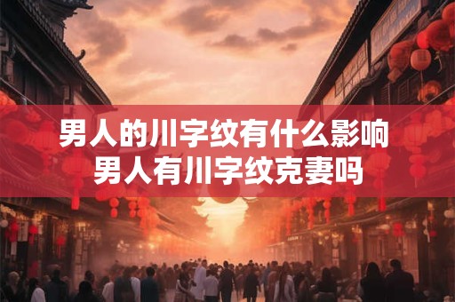 男人的川字纹有什么影响 男人有川字纹克妻吗
