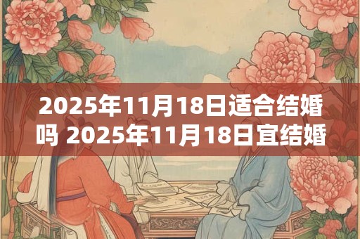 2025年11月18日适合结婚吗 2025年11月18日宜结婚吗