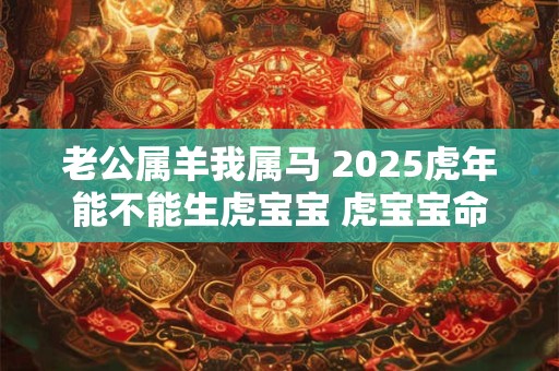 老公属羊我属马 2025虎年能不能生虎宝宝 虎宝宝命好吗