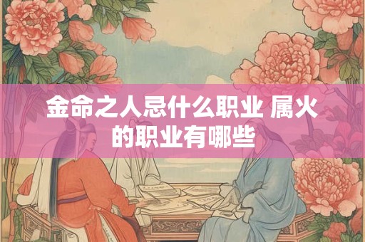 金命之人忌什么职业 属火的职业有哪些