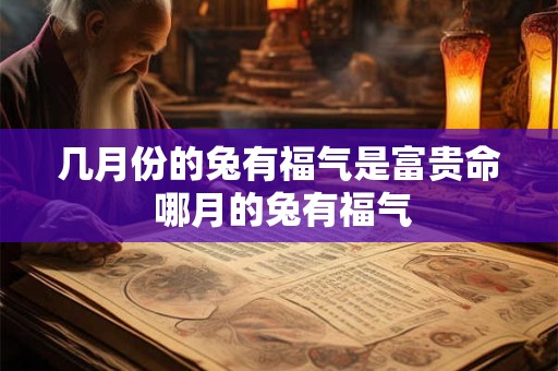 几月份的兔有福气是富贵命 哪月的兔有福气