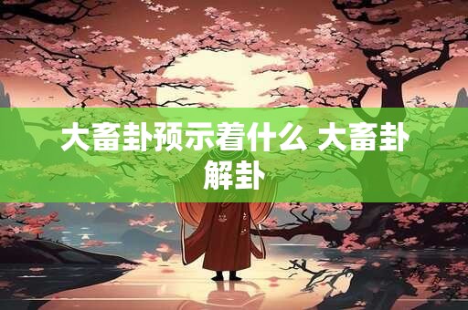 大畜卦预示着什么 大畜卦解卦
