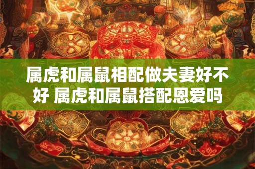 属虎和属鼠相配做夫妻好不好 属虎和属鼠搭配恩爱吗 属虎和属鼠相配做夫妻好不好 属虎和属鼠搭配恩爱吗