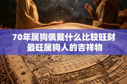 70年属狗佩戴什么比较旺财 最旺属狗人的吉祥物