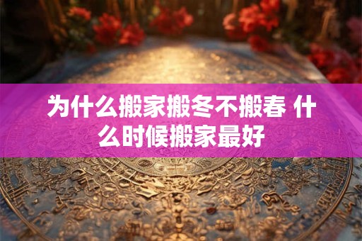 为什么搬家搬冬不搬春 什么时候搬家最好