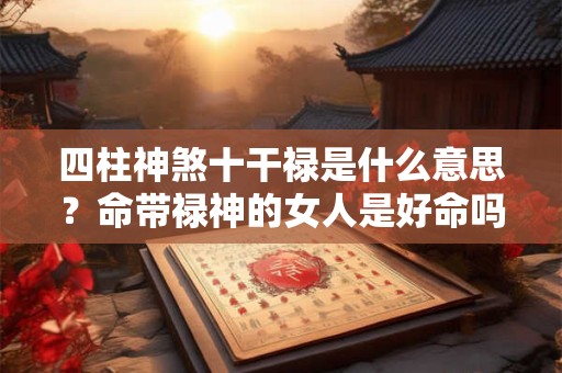 四柱神煞十干禄是什么意思？命带禄神的女人是好命吗？