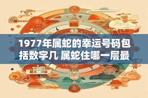 1977年属蛇的幸运号码包括数字几 属蛇住哪一层最好