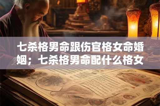 七杀格男命跟伤官格女命婚姻；七杀格男命配什么格女命好？