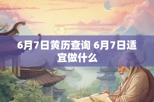 6月7日黄历查询 6月7日适宜做什么