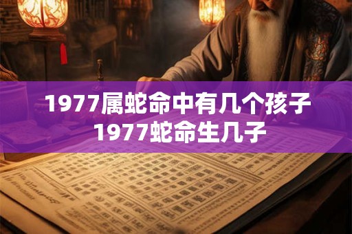 1977属蛇命中有几个孩子 1977蛇命生几子