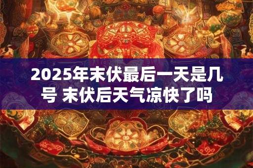 2025年末伏最后一天是几号 末伏后天气凉快了吗