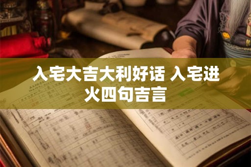 入宅大吉大利好话 入宅进火四句吉言
