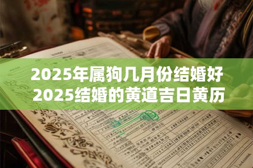 2025年属狗几月份结婚好 2025结婚的黄道吉日黄历查询