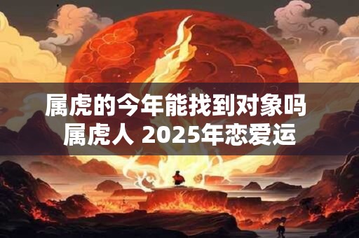 属虎的今年能找到对象吗 属虎人 2025年恋爱运