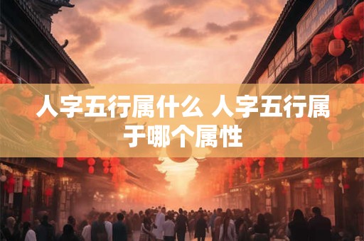 人字五行属什么 人字五行属于哪个属性