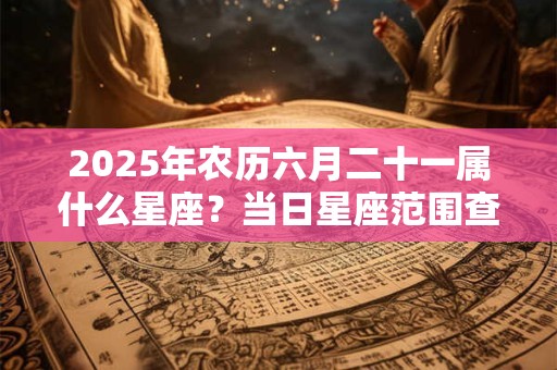 2025年农历六月二十一属什么星座?当日星座范围查询 2025年农历六月二十一属什么星座?当日星座范围查询