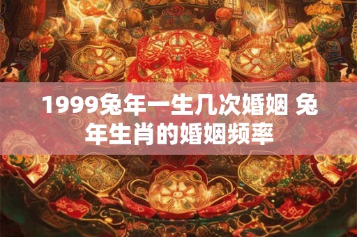 1999兔年一生几次婚姻 兔年生肖的婚姻频率