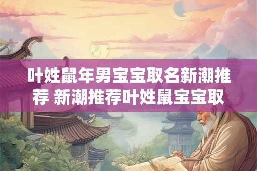 叶姓鼠年男宝宝取名新潮推荐 新潮推荐叶姓鼠宝宝取名有何建议