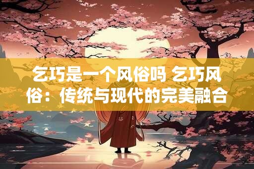 乞巧是一个风俗吗 乞巧风俗：传统与现代的完美融合