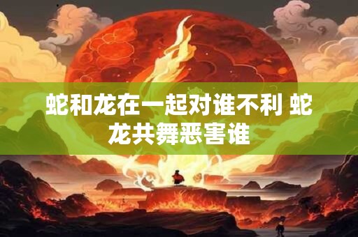 蛇和龙在一起对谁不利 蛇龙共舞恶害谁