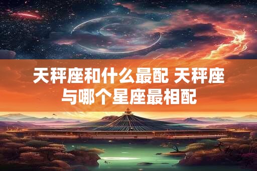 天秤座和什么最配 天秤座与哪个星座最相配 天秤座和什么最配 天秤座与哪个星座最相配