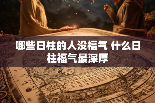 哪些日柱的人没福气 什么日柱福气最深厚