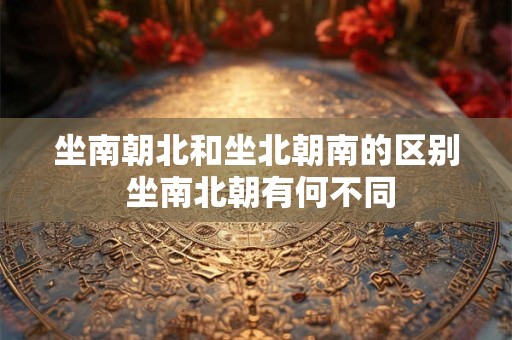 坐南朝北和坐北朝南的区别 坐南北朝有何不同