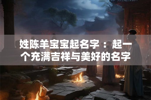 姓陈羊宝宝起名字 ：起一个充满吉祥与美好的名字