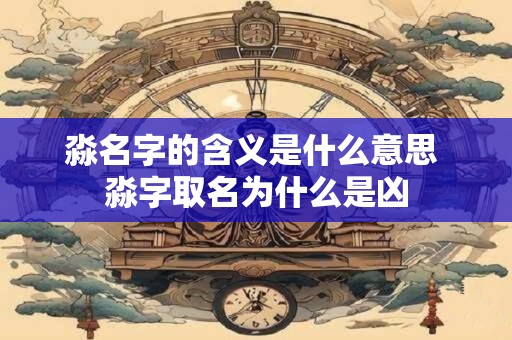 淼名字的含义是什么意思 淼字取名为什么是凶