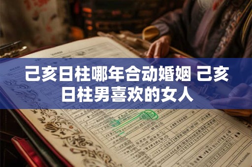 己亥日柱哪年合动婚姻 己亥日柱男喜欢的女人