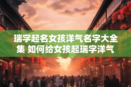 瑞字起名女孩洋气名字大全集 如何给女孩起瑞字洋气名字