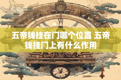 五帝钱挂在门哪个位置 五帝钱挂门上有什么作用