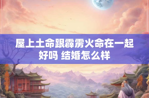屋上土命跟霹雳火命在一起好吗 结婚怎么样