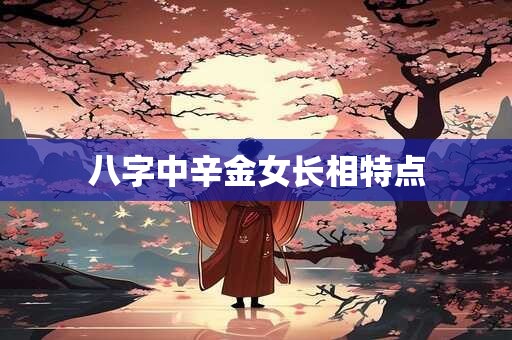 八字中辛金女长相特点 八字中辛金女长相特点