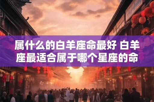 属什么的白羊座命最好 白羊座最适合属于哪个星座的命