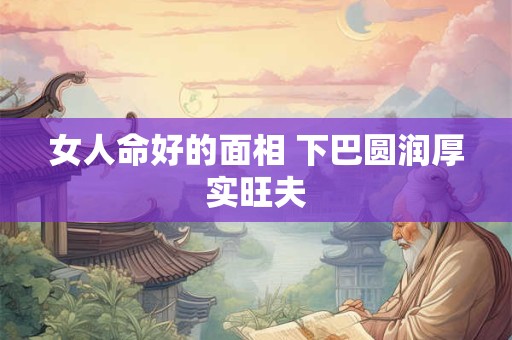 女人命好的面相 下巴圆润厚实旺夫