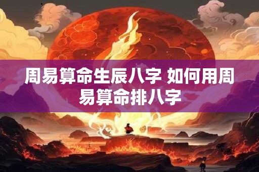 周易算命生辰八字 如何用周易算命排八字