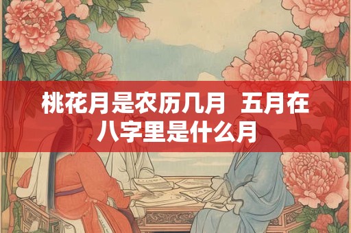 桃花月是农历几月  五月在八字里是什么月