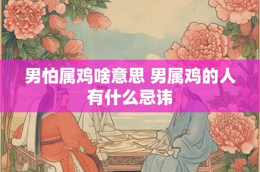 男怕属鸡啥意思 男属鸡的人有什么忌讳