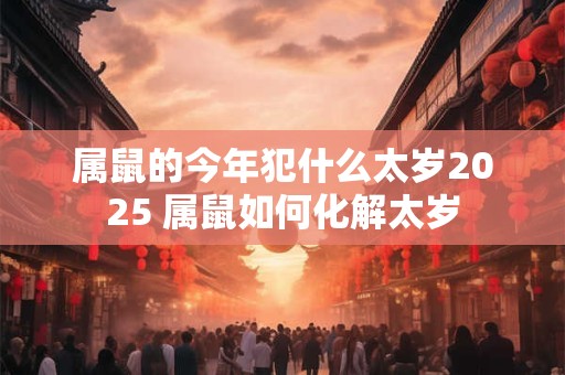 属鼠的今年犯什么太岁2025 属鼠如何化解太岁