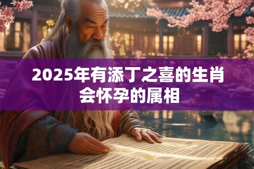 2026年有添丁之喜的生肖 会怀孕的属相 2026年有添丁之喜的生肖 会怀孕的属相